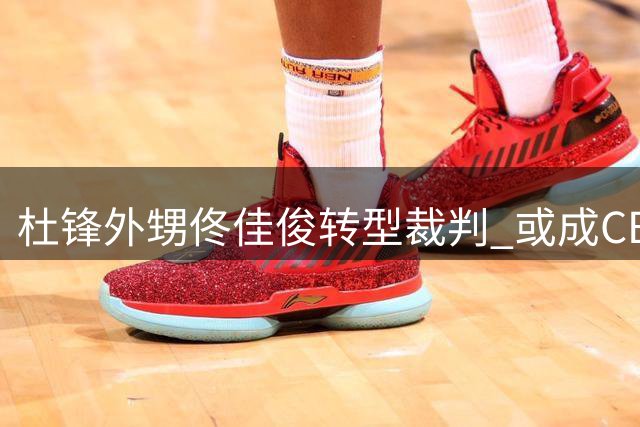 杜锋外甥佟佳俊转型裁判 或成CBA史上首位球员裁判双料身份